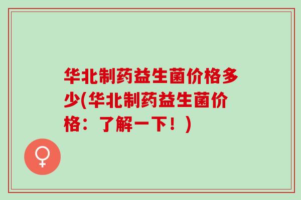 华北制药益生菌价格多少(华北制药益生菌价格：了解一下！)