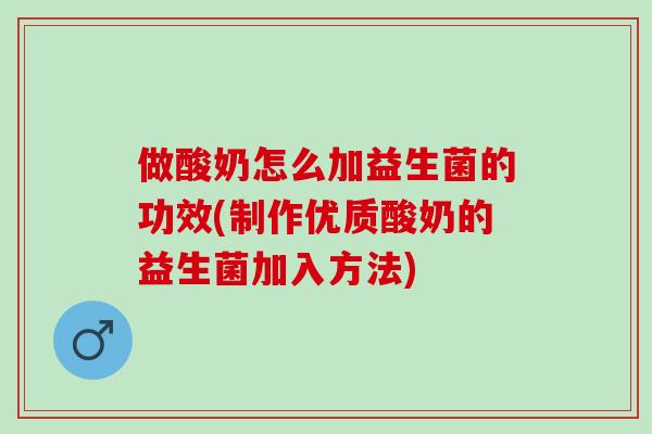 做酸奶怎么加益生菌的功效(制作优质酸奶的益生菌加入方法)
