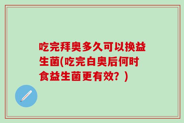 吃完拜奥多久可以换益生菌(吃完白奥后何时食益生菌更有效？)