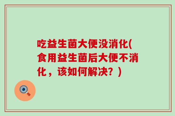 吃益生菌大便没消化(食用益生菌后大便不消化，该如何解决？)