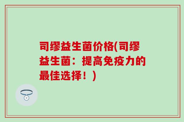 司缪益生菌价格(司缪益生菌：提高力的佳选择！)