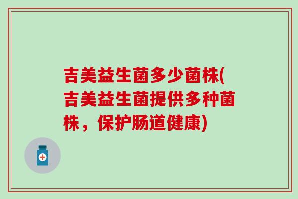 吉美益生菌多少菌株(吉美益生菌提供多种菌株，保护肠道健康)