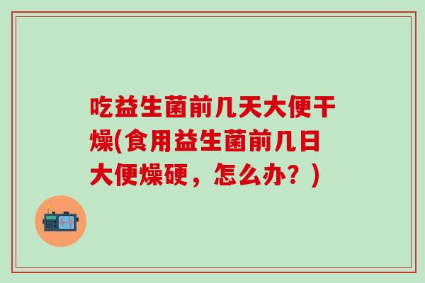 吃益生菌前几天大便干燥(食用益生菌前几日大便燥硬，怎么办？)