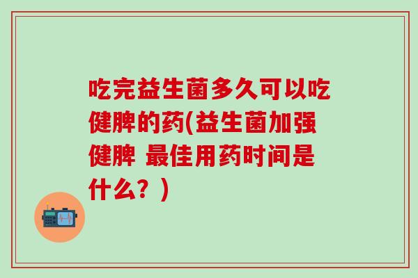吃完益生菌多久可以吃健脾的药(益生菌加强健脾 佳用药时间是什么？)