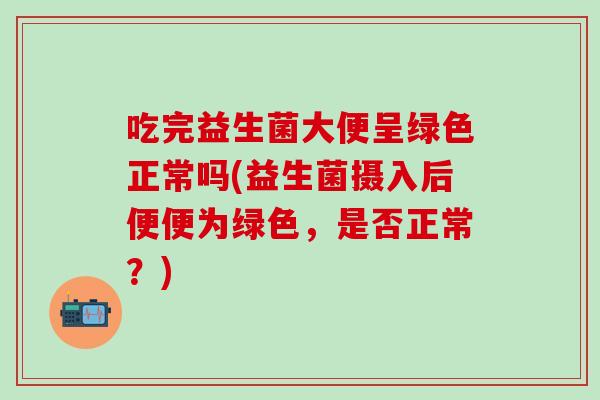 吃完益生菌大便呈绿色正常吗(益生菌摄入后便便为绿色，是否正常？)