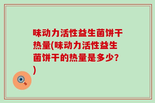 味动力活性益生菌饼干热量(味动力活性益生菌饼干的热量是多少？)