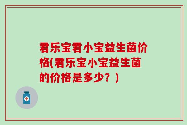 君乐宝君小宝益生菌价格(君乐宝小宝益生菌的价格是多少？)