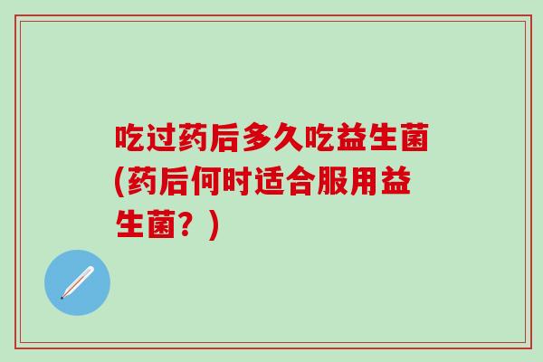 吃过药后多久吃益生菌(药后何时适合服用益生菌？)