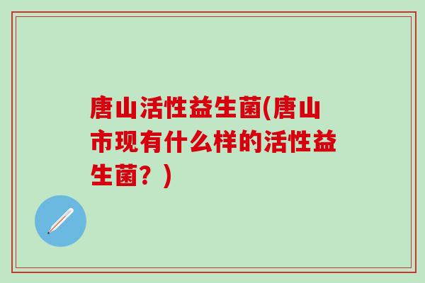 唐山活性益生菌(唐山市现有什么样的活性益生菌？)