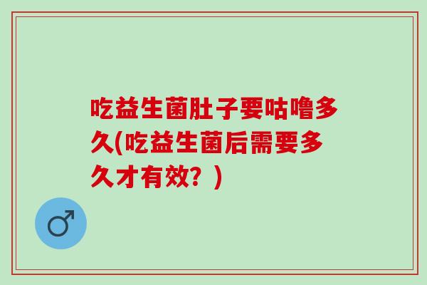 吃益生菌肚子要咕噜多久(吃益生菌后需要多久才有效?) 吃益生菌肚子要咕噜多久(吃益生菌后需要多久才有效?)