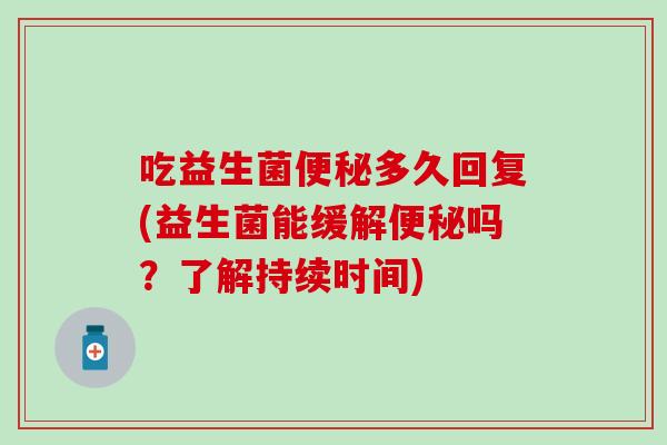 吃益生菌多久回复(益生菌能缓解吗?了解持续时间) 吃益生菌多久回复(益生菌能缓解吗?了解持续时间)