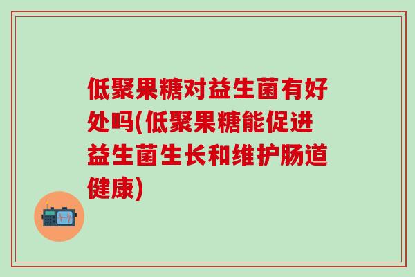 低聚果糖对益生菌有好处吗(低聚果糖能促进益生菌生长和维护肠道健康)