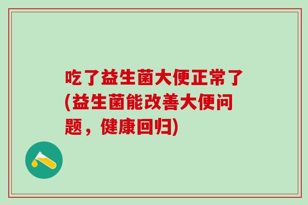 吃了益生菌大便正常了(益生菌能改善大便问题，健康回归)
