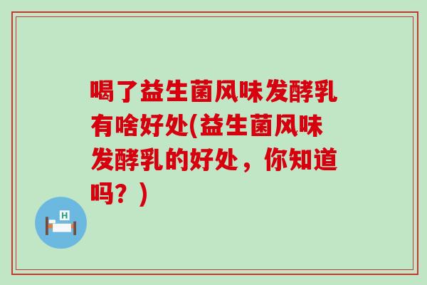 喝了益生菌风味发酵乳有啥好处(益生菌风味发酵乳的好处，你知道吗？)
