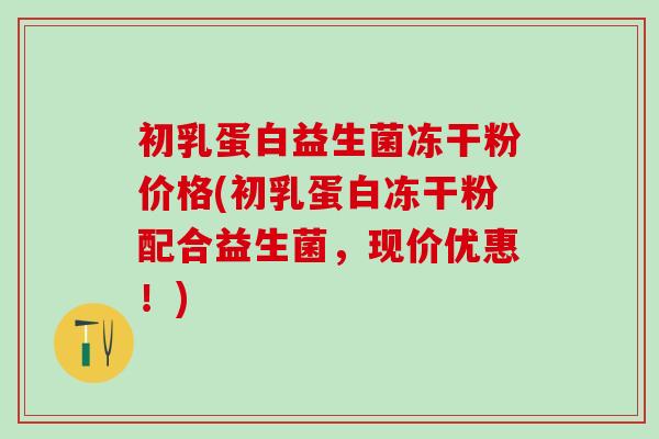 初乳蛋白益生菌冻干粉价格(初乳蛋白冻干粉配合益生菌,现价优惠!) 初乳蛋白益生菌冻干粉价格(初乳蛋白冻干粉配合益生菌,现价优惠!)