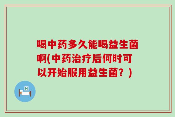 喝多久能喝益生菌啊(后何时可以开始服用益生菌？)