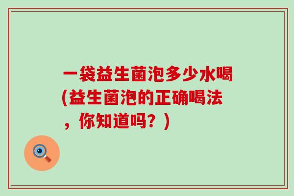 一袋益生菌泡多少水喝(益生菌泡的正确喝法，你知道吗？)