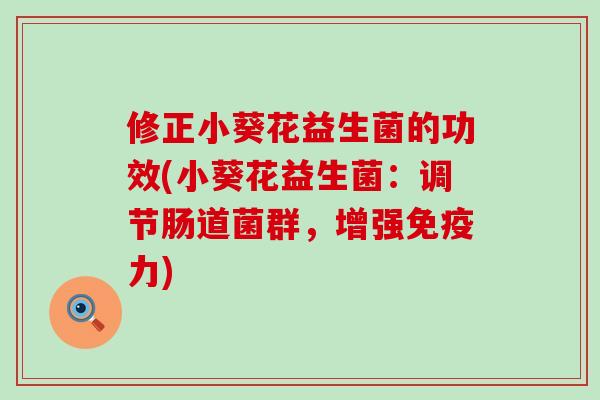 修正小葵花益生菌的功效(小葵花益生菌：调节肠道菌群，增强力)