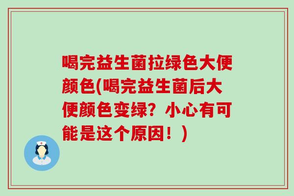 喝完益生菌拉绿色大便颜色(喝完益生菌后大便颜色变绿？小心有可能是这个原因！)