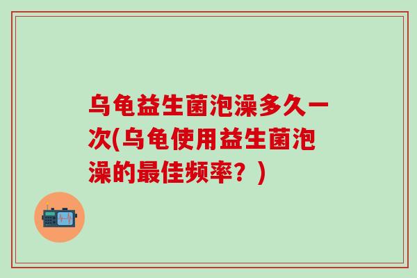 乌龟益生菌泡澡多久一次(乌龟使用益生菌泡澡的佳频率？)