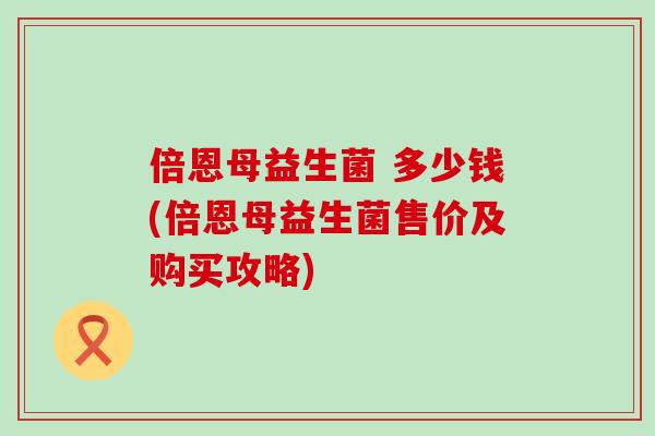 倍恩母益生菌 多少钱(倍恩母益生菌售价及购买攻略)