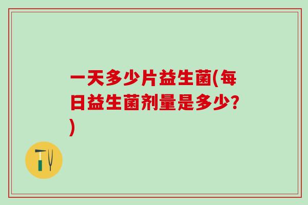 一天多少片益生菌(每日益生菌剂量是多少？)