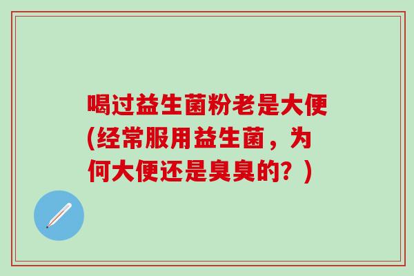 喝过益生菌粉老是大便(经常服用益生菌，为何大便还是臭臭的？)