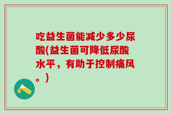 吃益生菌能减少多少尿酸(益生菌可降低尿酸水平，有助于控制。)