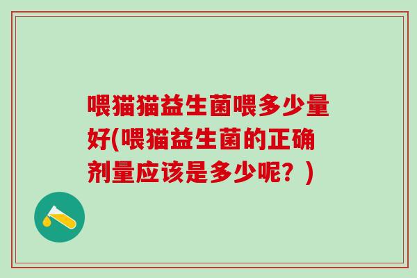喂猫猫益生菌喂多少量好(喂猫益生菌的正确剂量应该是多少呢？)