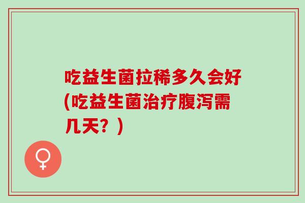 吃益生菌拉稀多久会好(吃益生菌需几天？)