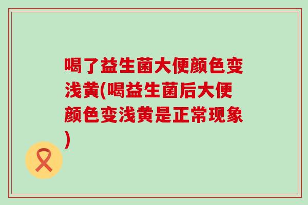 喝了益生菌大便颜色变浅黄(喝益生菌后大便颜色变浅黄是正常现象)