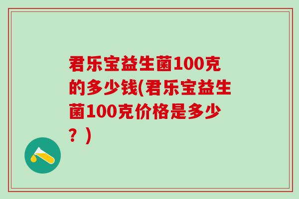 君乐宝益生菌100克的多少钱(君乐宝益生菌100克价格是多少？)