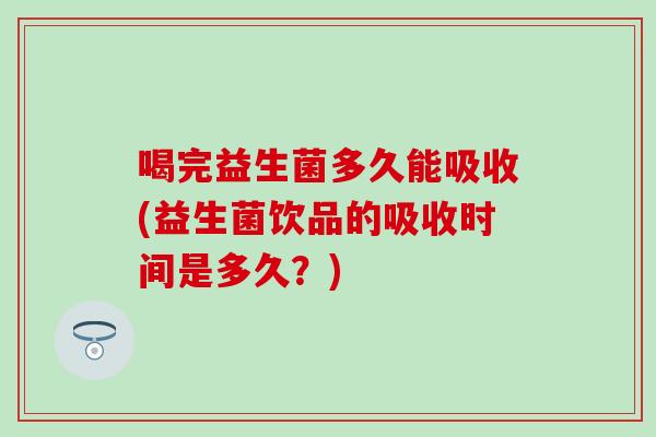 喝完益生菌多久能吸收(益生菌饮品的吸收时间是多久？)