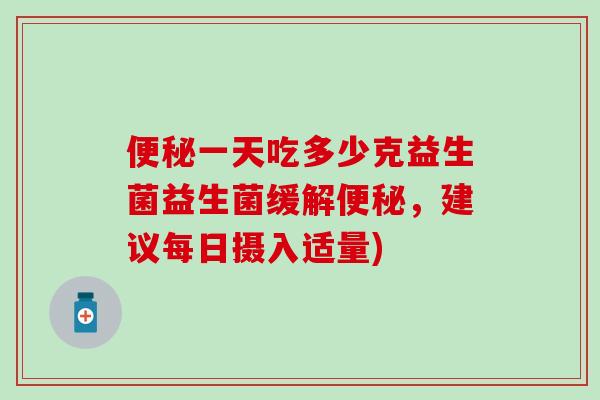 一天吃多少克益生菌益生菌缓解，建议每日摄入适量)