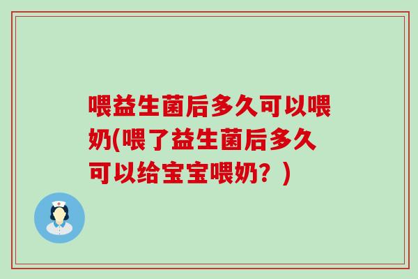 喂益生菌后多久可以喂奶(喂了益生菌后多久可以给宝宝喂奶？)