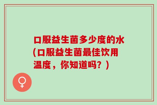 口服益生菌多少度的水(口服益生菌佳饮用温度，你知道吗？)