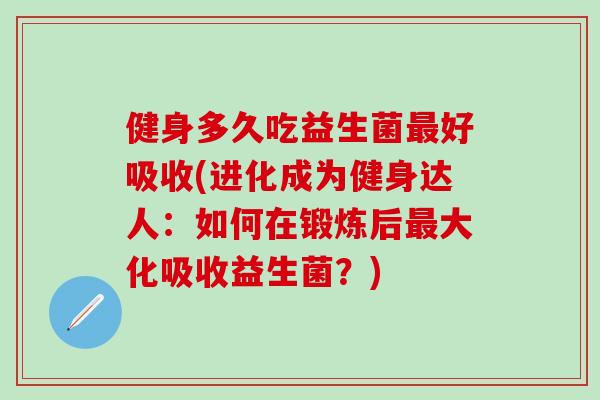健身多久吃益生菌好吸收(进化成为健身达人：如何在锻炼后大化吸收益生菌？)