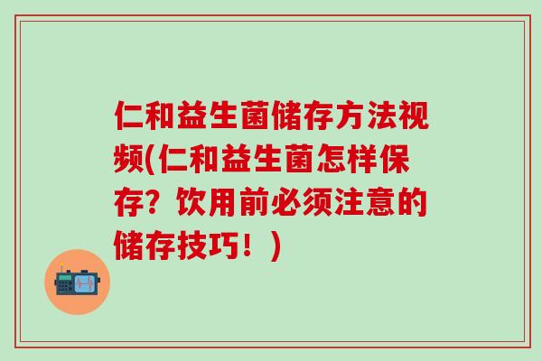 仁和益生菌储存方法视频(仁和益生菌怎样保存？饮用前必须注意的储存技巧！)