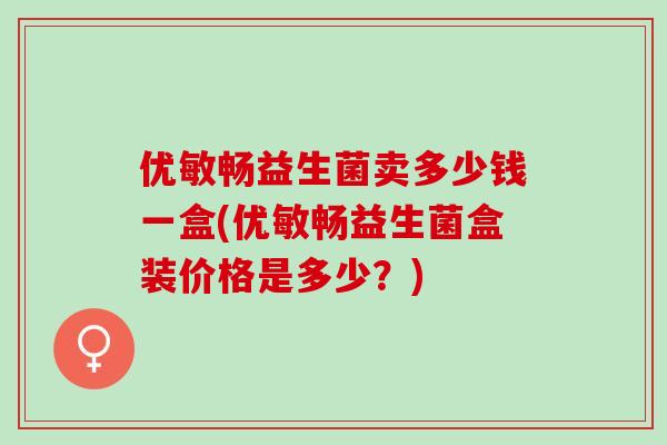 优敏畅益生菌卖多少钱一盒(优敏畅益生菌盒装价格是多少？)