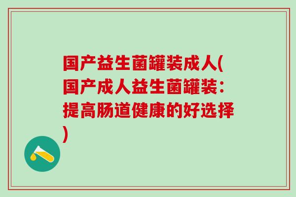国产益生菌罐装成人(国产成人益生菌罐装：提高肠道健康的好选择)