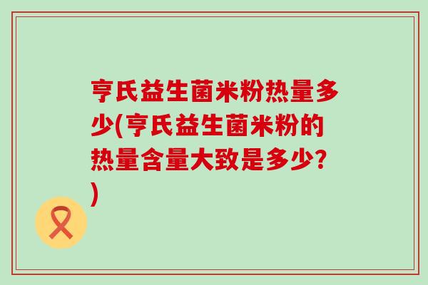 亨氏益生菌米粉热量多少(亨氏益生菌米粉的热量含量大致是多少？)