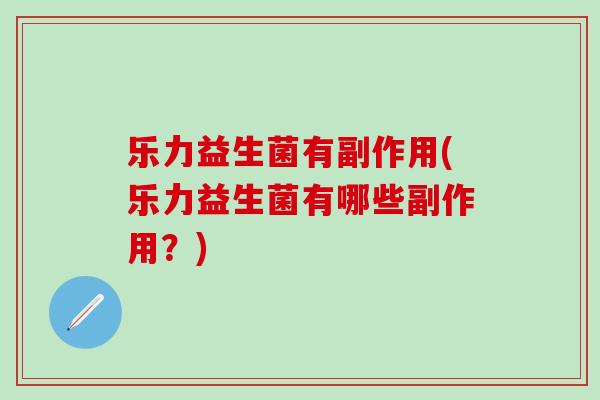 乐力益生菌有副作用(乐力益生菌有哪些副作用？)