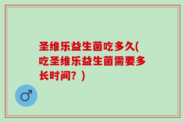 圣维乐益生菌吃多久(吃圣维乐益生菌需要多长时间？)
