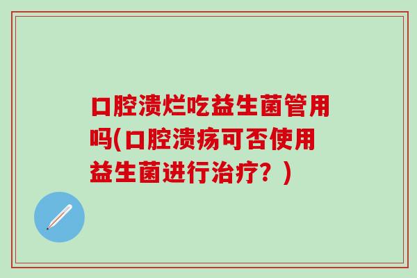 口腔溃烂吃益生菌管用吗(可否使用益生菌进行？)