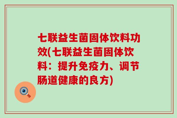 七联益生菌固体饮料功效(七联益生菌固体饮料：提升力、调节肠道健康的良方)