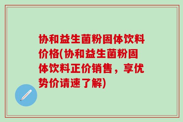 协和益生菌粉固体饮料价格(协和益生菌粉固体饮料正价销售，享优势价请速了解)