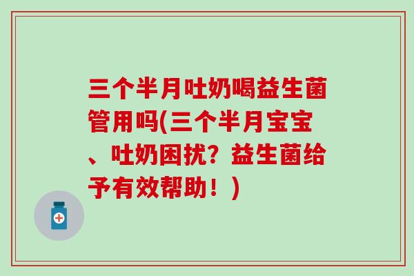三个半月吐奶喝益生菌管用吗(三个半月宝宝、吐奶困扰？益生菌给予有效帮助！)