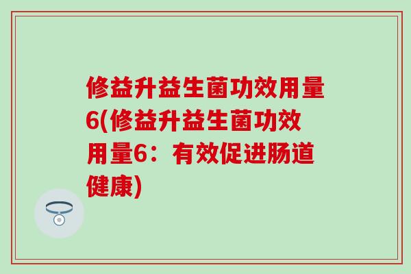 修益升益生菌功效用量6(修益升益生菌功效用量6：有效促进肠道健康)