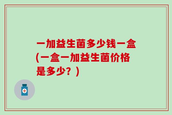 一加益生菌多少钱一盒(一盒一加益生菌价格是多少?) 一加益生菌多少钱一盒(一盒一加益生菌价格是多少?)