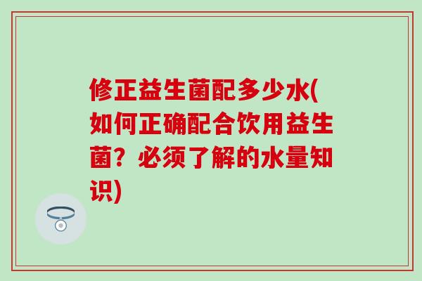 修正益生菌配多少水(如何正确配合饮用益生菌?必须了解的水量知识) 修正益生菌配多少水(如何正确配合饮用益生菌?必须了解的水量知识)
